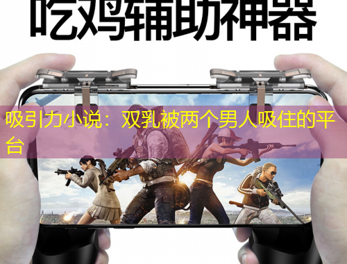 吸引力小說：雙乳被兩個男人吸住的平臺