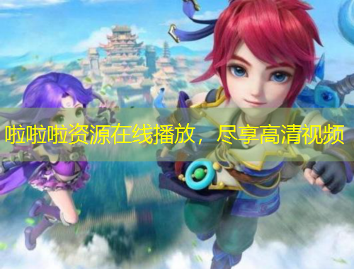 啦啦啦資源在線播放，盡享高清視頻