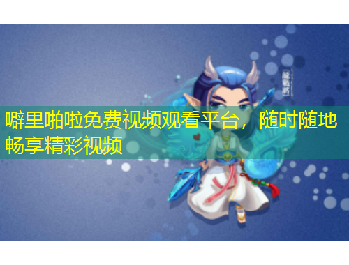 噼里啪啦免費(fèi)視頻觀看平臺(tái)，隨時(shí)隨地暢享精彩視頻