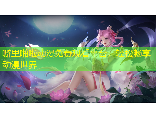 噼里啪啦動漫免費觀看平臺，輕松暢享動漫世界