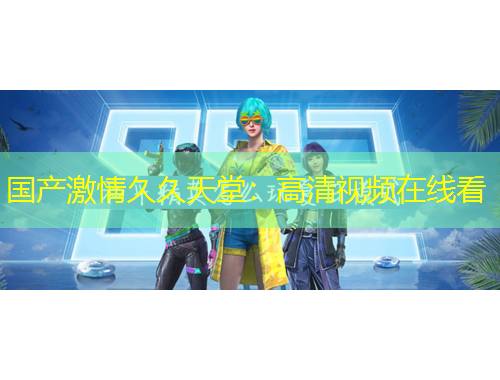 國產(chǎn)激情久久天堂：高清視頻在線看