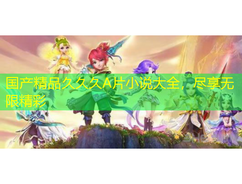 國(guó)產(chǎn)精品久久久A片小說(shuō)大全，盡享無(wú)限精彩