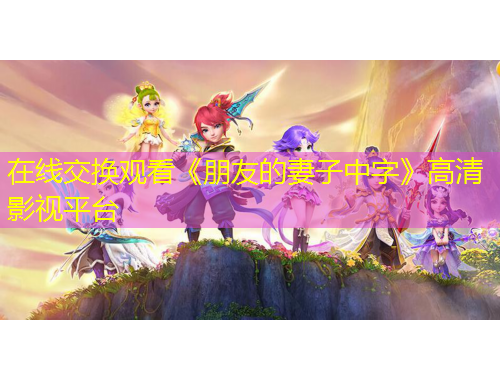 在線交換觀看《朋友的妻子中字》高清影視平臺(tái)