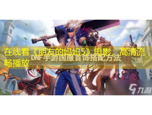 在線看《朋友的媽媽5》電影，高清流暢播放