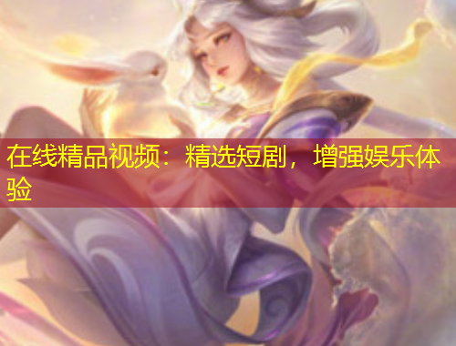 在線精品視頻：精選短劇，增強(qiáng)娛樂體驗(yàn)
