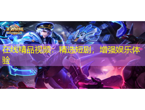 在線精品視頻：精選短劇，增強(qiáng)娛樂體驗(yàn)