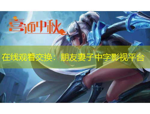 在線觀看交換：朋友妻子中字影視平臺(tái)