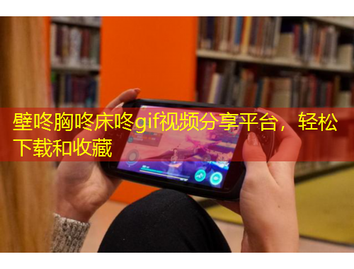 壁咚胸咚床咚gif視頻分享平臺(tái)，輕松下載和收藏