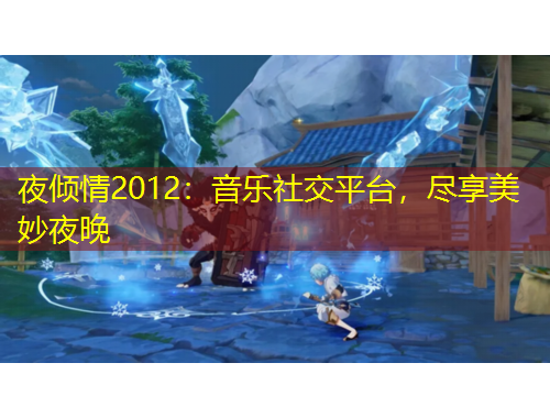 夜傾情2012：音樂(lè)社交平臺(tái)，盡享美妙夜晚