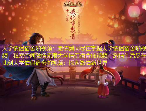 大學(xué)情侶宿舍啪視頻：激情瞬間盡在掌握大學(xué)情侶宿舍啪視頻：私密空間激情無限大學(xué)情侶宿舍啪視頻：激情生活盡在此刻大學(xué)情侶宿舍啪視頻：探索激情新世界