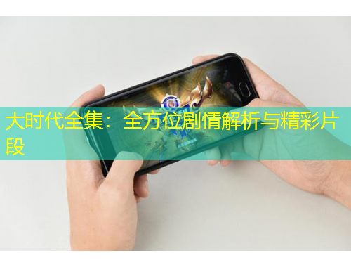 大時(shí)代全集：全方位劇情解析與精彩片段