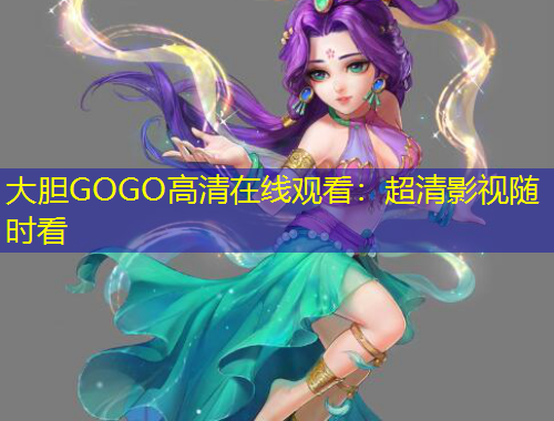 大膽GOGO高清在線觀看：超清影視隨時看