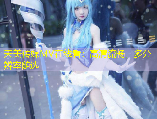 天美傳媒MV在線看：高清流暢，多分辨率隨選
