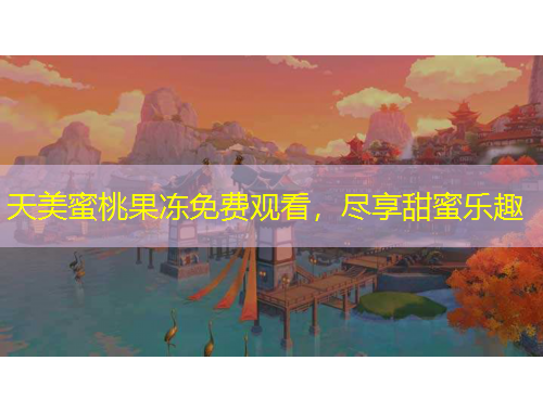 天美蜜桃果凍免費(fèi)觀看，盡享甜蜜樂(lè)趣