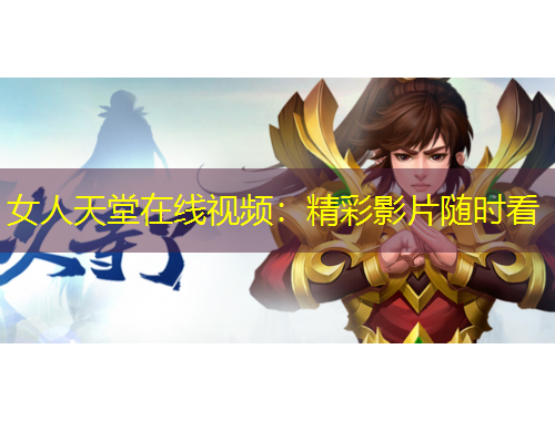 女人天堂在線視頻：精彩影片隨時看