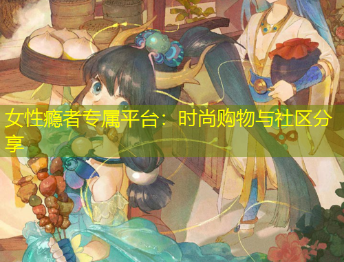 女性癮者專屬平臺：時尚購物與社區(qū)分享