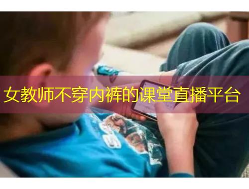 女教師不穿內(nèi)褲的課堂直播平臺(tái)