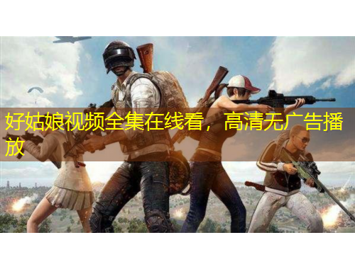 好姑娘視頻全集在線看，高清無(wú)廣告播放