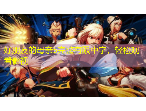 好朋友的母親5完整有限中字，輕松觀看影視