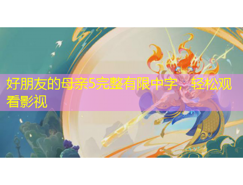 好朋友的母親5完整有限中字，輕松觀看影視