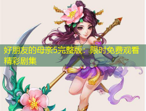 好朋友的母親5完整版：限時(shí)免費(fèi)觀看精彩劇集