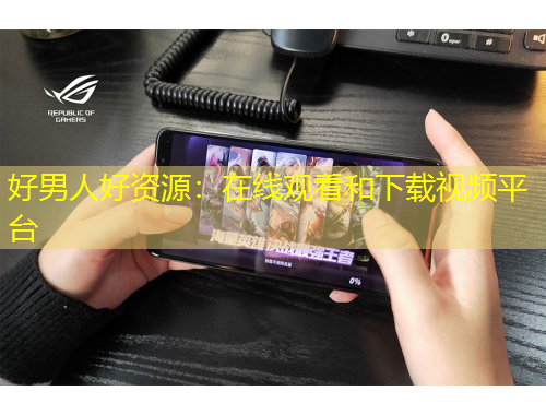 好男人好資源：在線觀看和下載視頻平臺