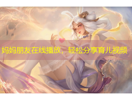 媽媽朋友在線播放，輕松分享育兒視頻