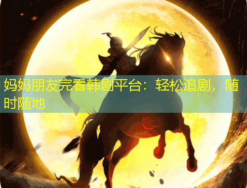 媽媽朋友完看韓劇平臺(tái)：輕松追劇，隨時(shí)隨地