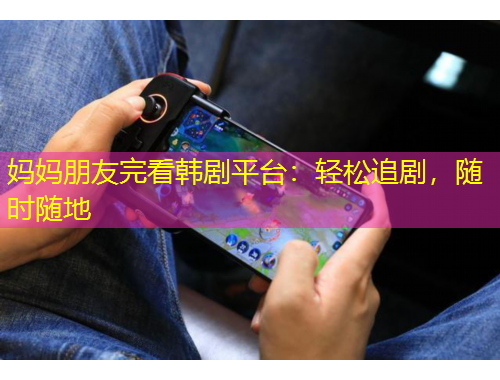 媽媽朋友完看韓劇平臺(tái)：輕松追劇，隨時(shí)隨地