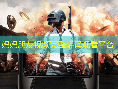 媽媽朋友視頻完整翻譯觀看平臺(tái)