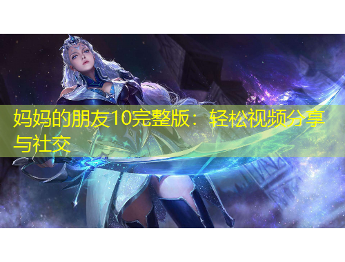 媽媽的朋友10完整版：輕松視頻分享與社交