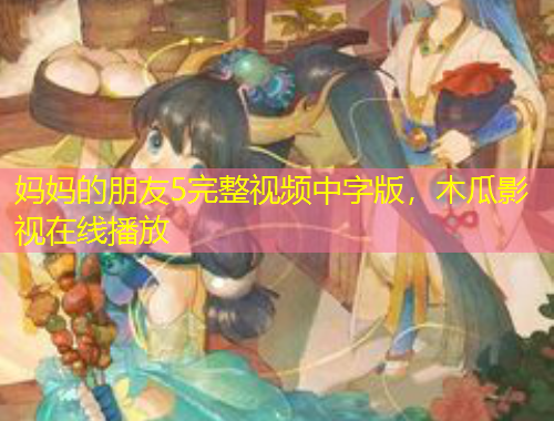 媽媽的朋友5完整視頻中字版，木瓜影視在線播放