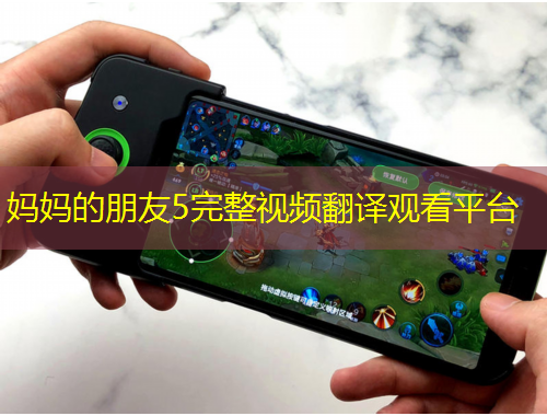 媽媽的朋友5完整視頻翻譯觀(guān)看平臺(tái)