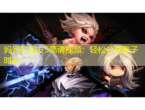 媽媽的朋友5高請(qǐng)視頻：輕松分享親子時(shí)刻