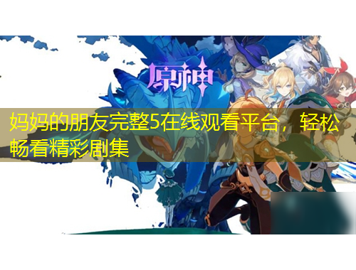 媽媽的朋友完整5在線觀看平臺(tái)，輕松暢看精彩劇集