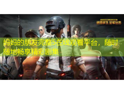 媽媽的朋友完整5在線觀看平臺，隨時隨地暢享精彩劇集