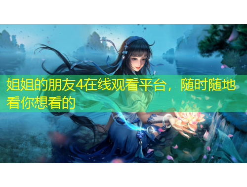 姐姐的朋友4在線觀看平臺，隨時隨地看你想看的