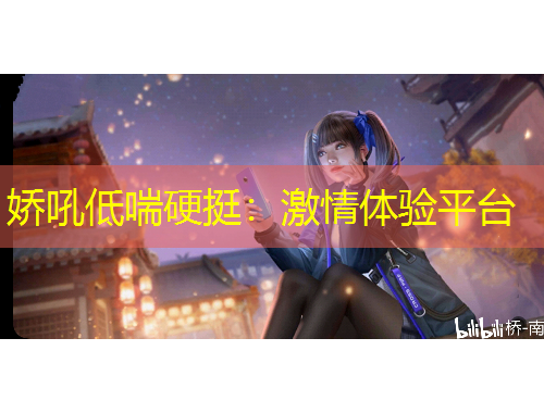 嬌吼低喘硬挺：激情體驗(yàn)平臺(tái)