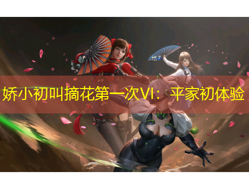 嬌小初叫摘花第一次VI：平家初體驗