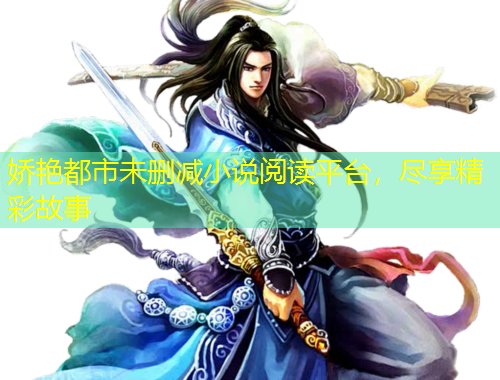 嬌艷都市未刪減小說(shuō)閱讀平臺(tái)，盡享精彩故事