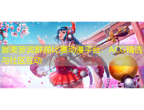 娜美羅賓群啪比賽動漫平臺：ACG精選與社區(qū)互動