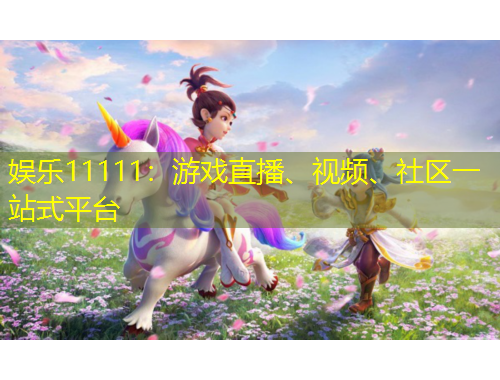 娛樂11111：游戲直播、視頻、社區(qū)一站式平臺
