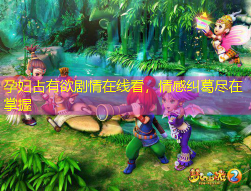 孕婦占有欲劇情在線看，情感糾葛盡在掌握