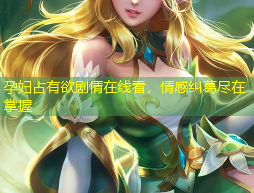 孕婦占有欲劇情在線看，情感糾葛盡在掌握