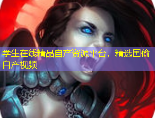 學(xué)生在線精品自產(chǎn)資源平臺，精選國偷自產(chǎn)視頻
