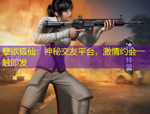 孽欲狐仙：神秘交友平臺(tái)，激情約會(huì)一觸即發(fā)