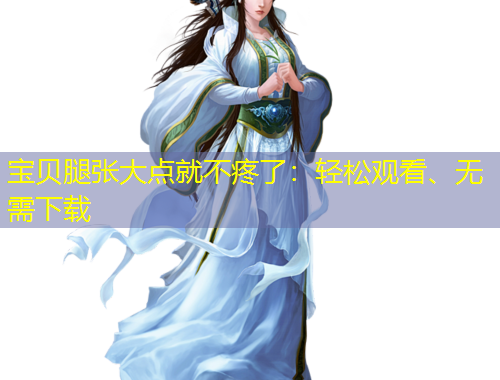 寶貝腿張大點就不疼了：輕松觀看、無需下載