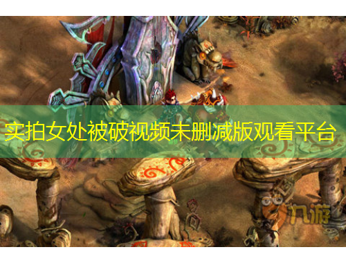 實(shí)拍女處被破視頻未刪減版觀看平臺(tái)