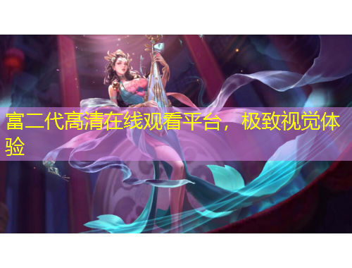 富二代高清在線觀看平臺(tái)，極致視覺(jué)體驗(yàn)