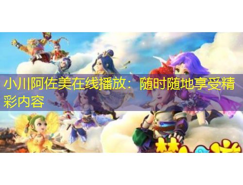 小川阿佐美在線播放：隨時隨地享受精彩內(nèi)容